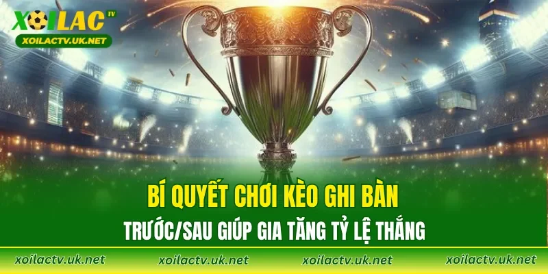 Bí quyết chơi kèo ghi bàn trước/sau giúp gia tăng tỷ lệ thắng