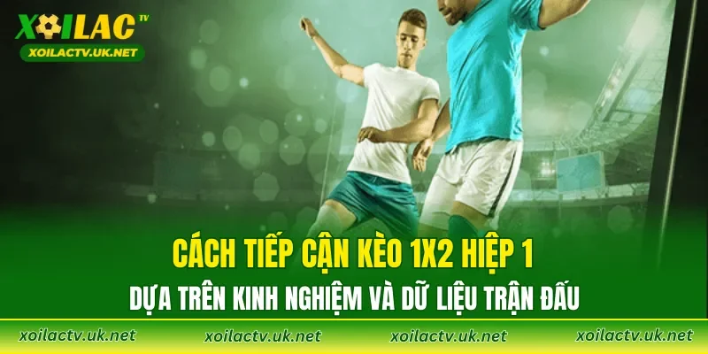 Cách tiếp cận kèo 1X2 hiệp 1 dựa trên kinh nghiệm và dữ liệu trận đấu