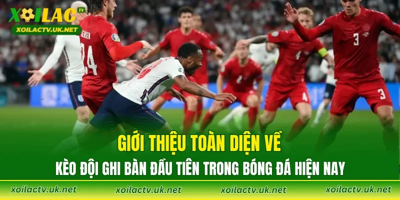 Giới thiệu toàn diện về kèo đội ghi bàn đầu tiên trong bóng đá hiện nay