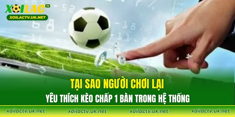 Tại sao người chơi lại yêu thích kèo chấp 1 bàn trong hệ thống