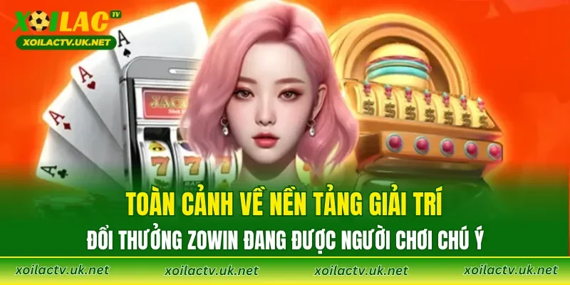 Toàn cảnh về nền tảng giải trí đổi thưởng ZOWIN đang được người chơi chú ý