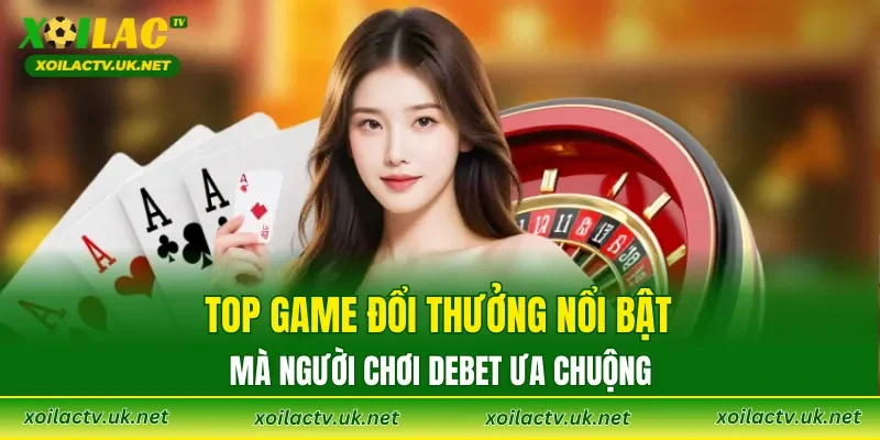 Top game đổi thưởng nổi bật mà người chơi DEBET ưa chuộng