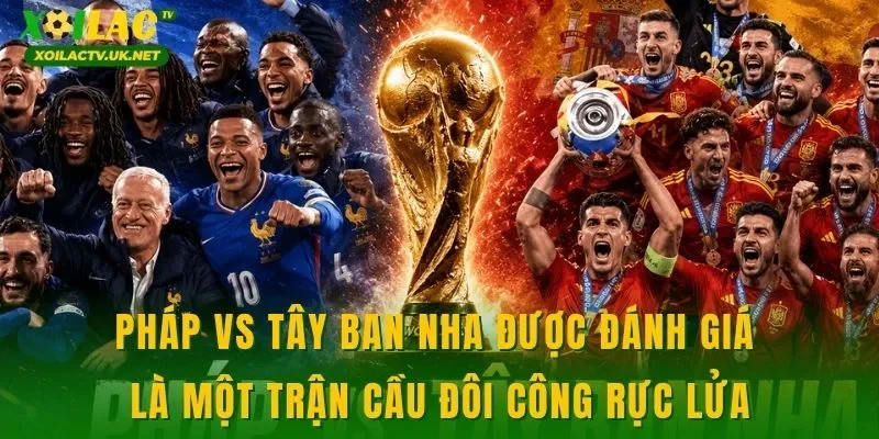 Pháp vs Tây Ban Nha được đánh giá là một trận cầu đôi công rực lửa